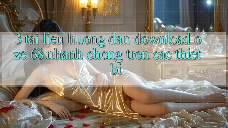3. Tài liệu hướng dẫn Download Oze 68 Nhanh Chóng Trên Các Thiết Bị