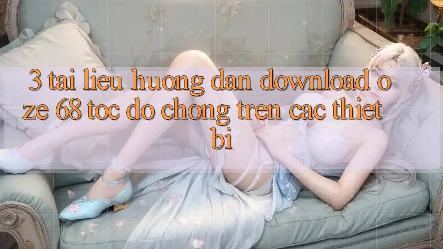3. Tài liệu hướng dẫn Download Oze 68 Tốc độ Chóng Trên Các Thiết Bị 3. Tài liệu hướng dẫn Download Oze 68 Tốc độ Chóng Trên Các Thiết Bị