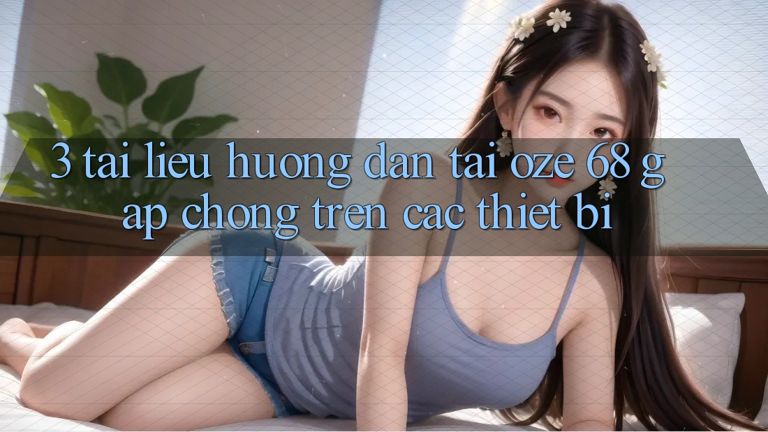 3. Tài liệu hướng dẫn Tải Oze 68 Gấp Chóng Trên Các Thiết Bị 3. Tài liệu hướng dẫn Tải Oze 68 Gấp Chóng Trên Các Thiết Bị