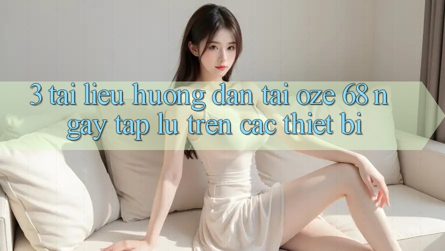 3. Tài liệu hướng dẫn Tải Oze 68 Ngay tắp lự Trên Các Thiết Bị 3. Tài liệu hướng dẫn Tải Oze 68 Ngay tắp lự Trên Các Thiết Bị