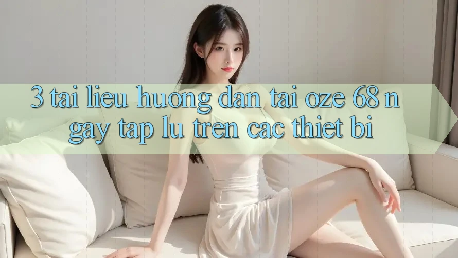 3. Tài liệu hướng dẫn Tải Oze 68 Ngay tắp lự Trên Các Thiết Bị 3. Tài liệu hướng dẫn Tải Oze 68 Ngay tắp lự Trên Các Thiết Bị