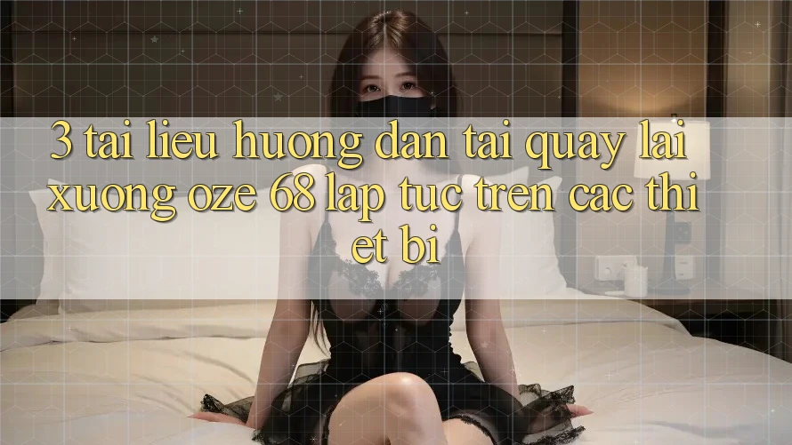 3. Tài liệu hướng dẫn Tải quay lại Xuống Oze 68 Lập tức Trên Các Thiết Bị