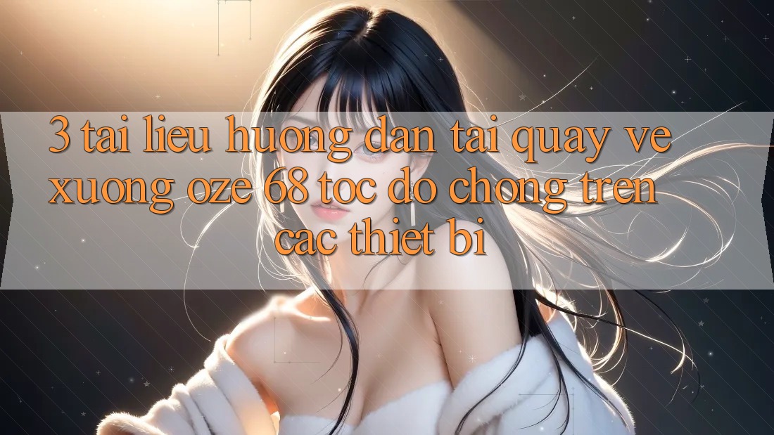 3. Tài liệu hướng dẫn Tải quay về Xuống Oze 68 Tốc độ Chóng Trên Các Thiết Bị 3. Tài liệu hướng dẫn Tải quay về Xuống Oze 68 Tốc độ Chóng Trên Các Thiết Bị