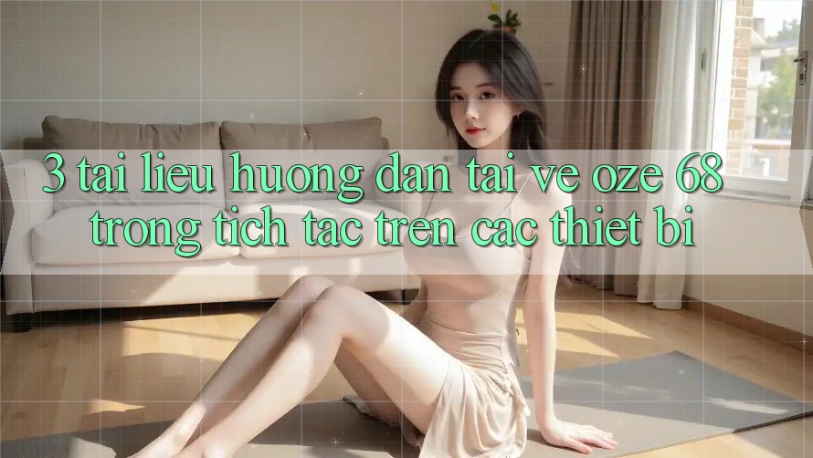 3. Tài liệu hướng dẫn Tải về Oze 68 Trong tích tắc Trên Các Thiết Bị 3. Tài liệu hướng dẫn Tải về Oze 68 Trong tích tắc Trên Các Thiết Bị