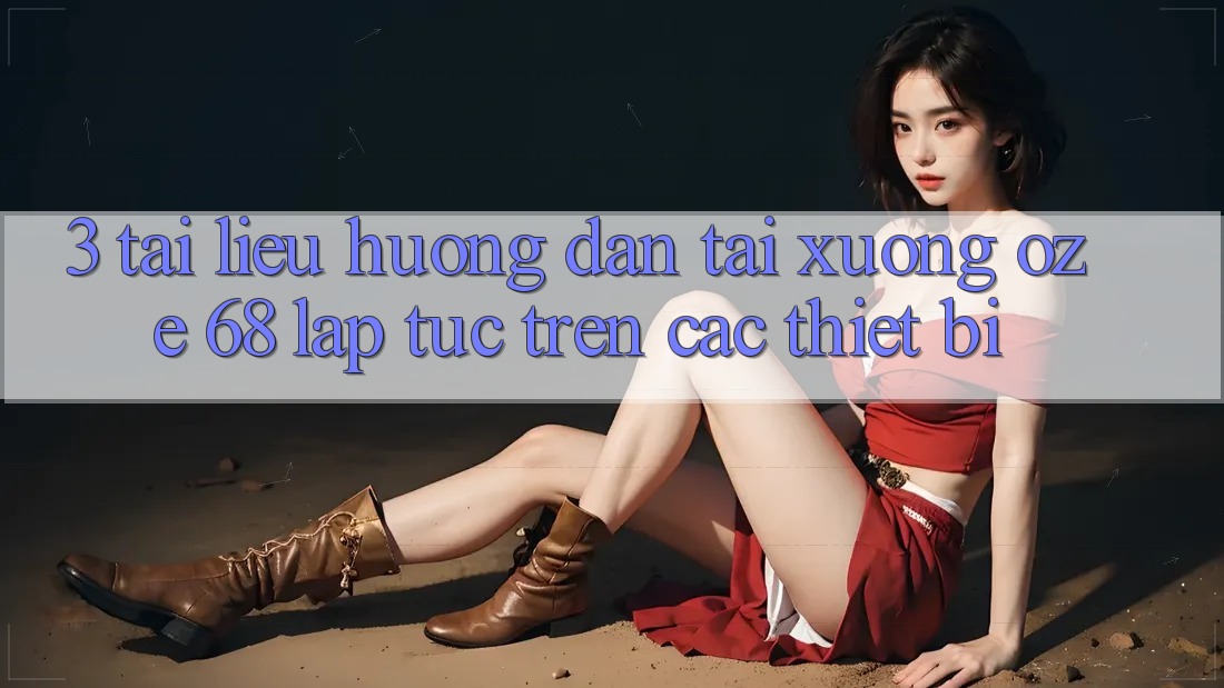 3. Tài liệu hướng dẫn Tải Xuống Oze 68 Lập tức Trên Các Thiết Bị