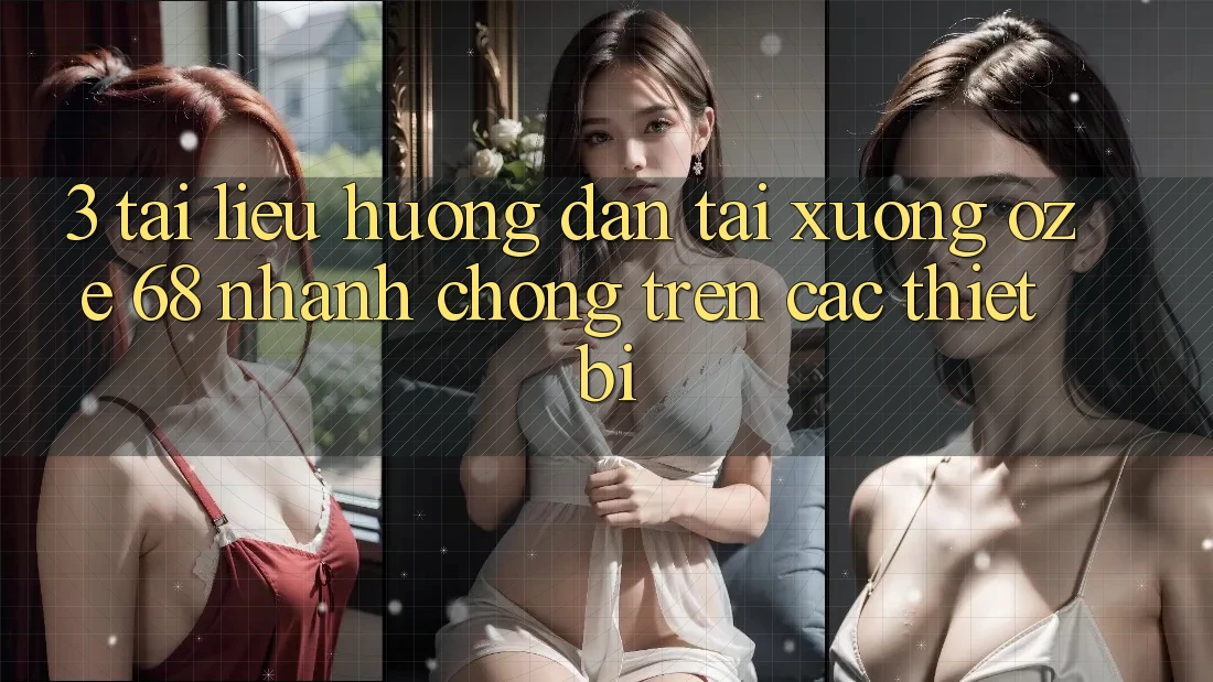 3. Tài liệu hướng dẫn Tải Xuống Oze 68 Nhanh Chóng Trên Các Thiết Bị