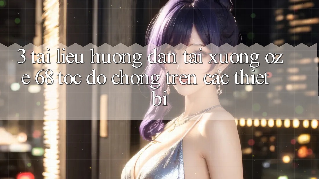 3. Tài liệu hướng dẫn Tải Xuống Oze 68 Tốc độ Chóng Trên Các Thiết Bị 3. Tài liệu hướng dẫn Tải Xuống Oze 68 Tốc độ Chóng Trên Các Thiết Bị