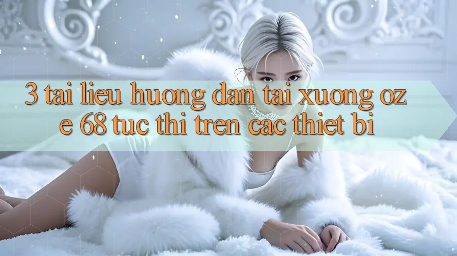 3. Tài liệu hướng dẫn Tải Xuống Oze 68 Tức thì Trên Các Thiết Bị 3. Tài liệu hướng dẫn Tải Xuống Oze 68 Tức thì Trên Các Thiết Bị