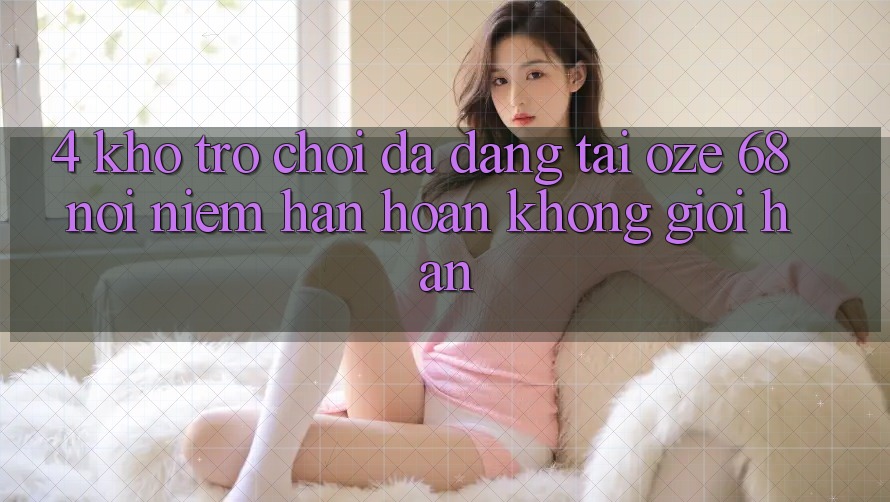 4. Kho Trò Chơi Đa Dạng Tại Oze 68: Nơi Niềm Hân hoan Không Giới Hạn