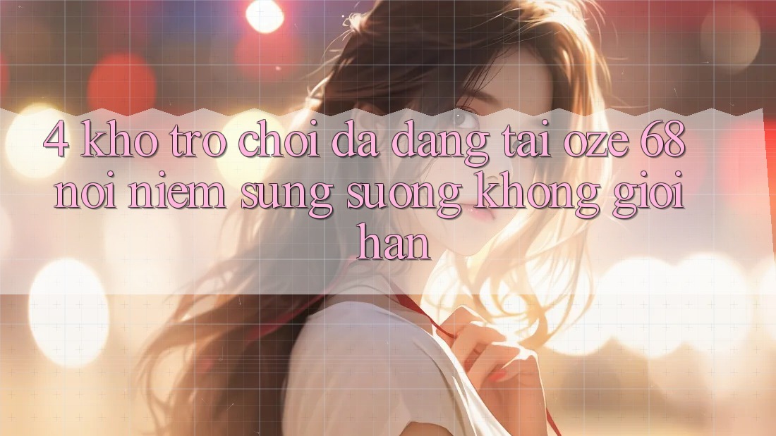 4. Kho Trò Chơi Đa Dạng Tại Oze 68: Nơi Niềm Sung sướng Không Giới Hạn