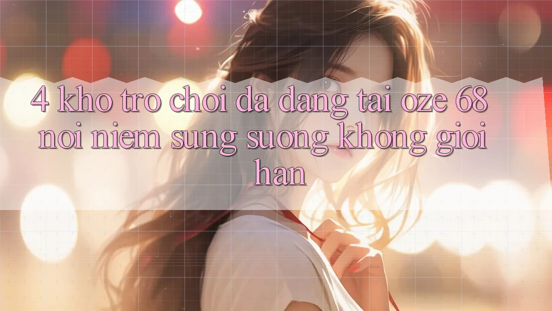 4. Kho Trò Chơi Đa Dạng Tại Oze 68: Nơi Niềm Sung sướng Không Giới Hạn 4. Kho Trò Chơi Đa Dạng Tại Oze 68: Nơi Niềm Sung sướng Không Giới Hạn
