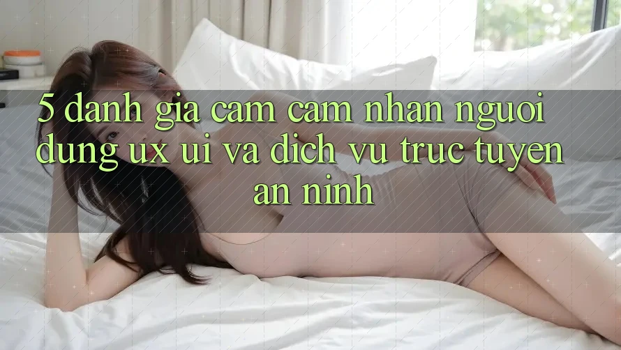 5. Đánh Giá Cảm cảm nhận Người Dùng (UX/UI) Và Dịch vụ trực tuyến An ninh 5. Đánh Giá Cảm cảm nhận Người Dùng (UX/UI) Và Dịch vụ trực tuyến An ninh
