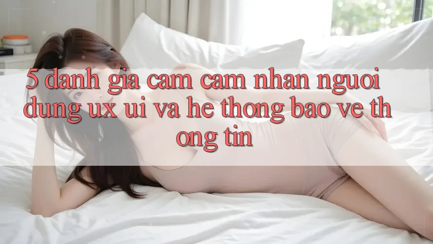 5. Đánh Giá Cảm cảm nhận Người Dùng (UX/UI) Và Hệ Thống Bảo vệ thông tin 5. Đánh Giá Cảm cảm nhận Người Dùng (UX/UI) Và Hệ Thống Bảo vệ thông tin