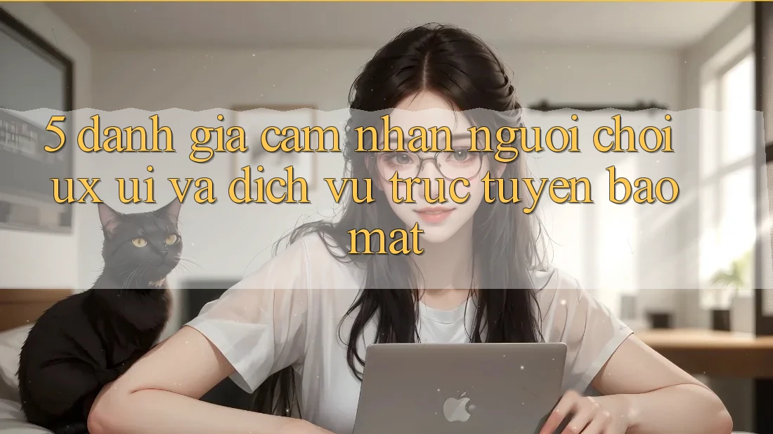 5. Đánh Giá Cảm nhận Người chơi (UX/UI) Và Dịch vụ trực tuyến Bảo Mật