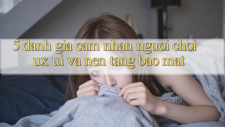5. Đánh Giá Cảm nhận Người chơi (UX/UI) Và Nền tảng Bảo Mật