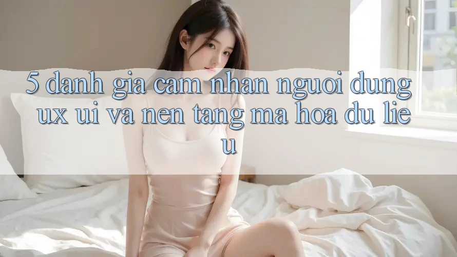 5. Đánh Giá Cảm nhận Người Dùng (UX/UI) Và Nền tảng Mã hóa dữ liệu 5. Đánh Giá Cảm nhận Người Dùng (UX/UI) Và Nền tảng Mã hóa dữ liệu