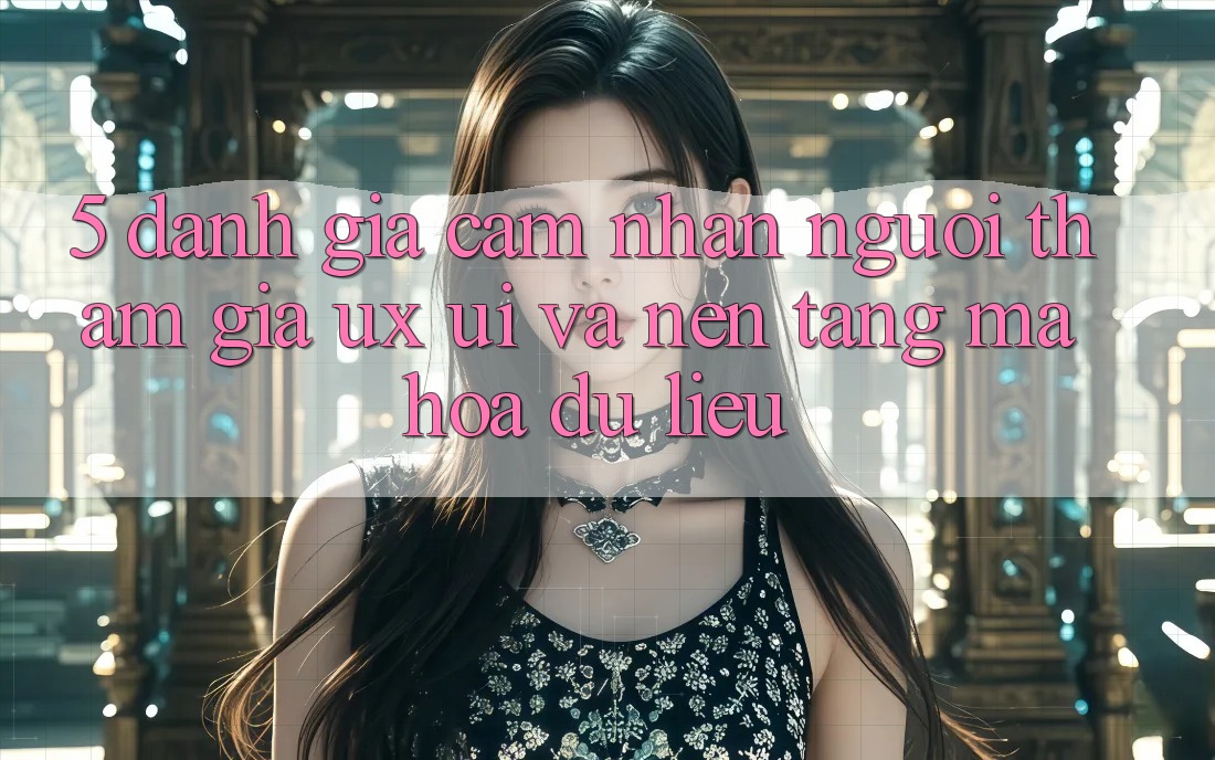 5. Đánh Giá Cảm nhận Người tham gia (UX/UI) Và Nền tảng Mã hóa dữ liệu