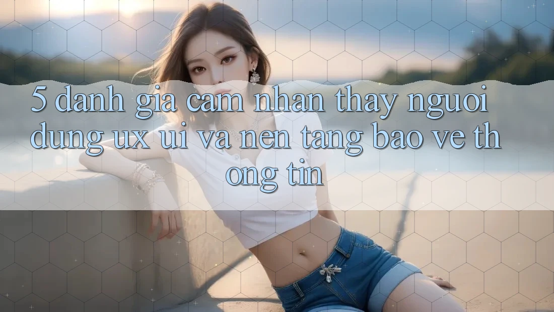 5. Đánh Giá Cảm nhận thấy Người Dùng (UX/UI) Và Nền tảng Bảo vệ thông tin 5. Đánh Giá Cảm nhận thấy Người Dùng (UX/UI) Và Nền tảng Bảo vệ thông tin