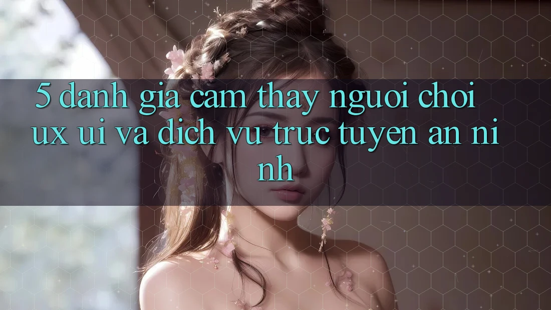 5. Đánh Giá Cảm thấy Người chơi (UX/UI) Và Dịch vụ trực tuyến An ninh
