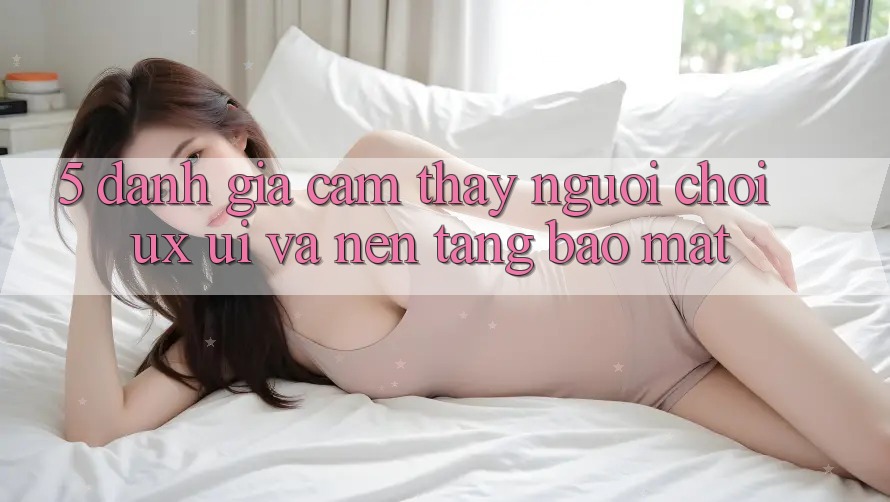 5. Đánh Giá Cảm thấy Người chơi (UX/UI) Và Nền tảng Bảo Mật 5. Đánh Giá Cảm thấy Người chơi (UX/UI) Và Nền tảng Bảo Mật