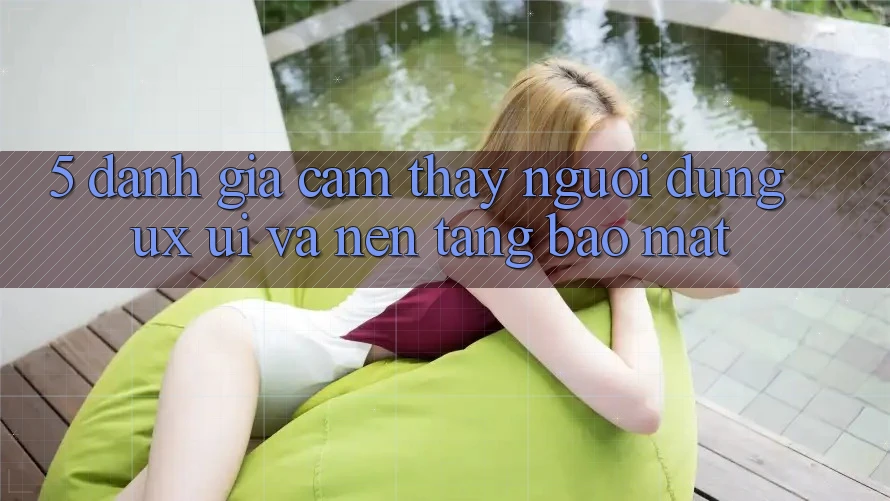5. Đánh Giá Cảm thấy Người Dùng (UX/UI) Và Nền tảng Bảo Mật 5. Đánh Giá Cảm thấy Người Dùng (UX/UI) Và Nền tảng Bảo Mật