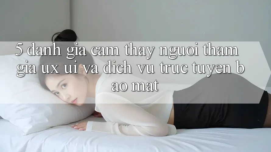 5. Đánh Giá Cảm thấy Người tham gia (UX/UI) Và Dịch vụ trực tuyến Bảo Mật