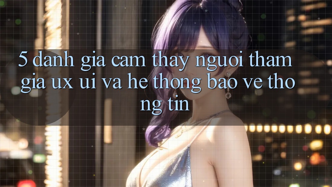 5. Đánh Giá Cảm thấy Người tham gia (UX/UI) Và Hệ Thống Bảo vệ thông tin