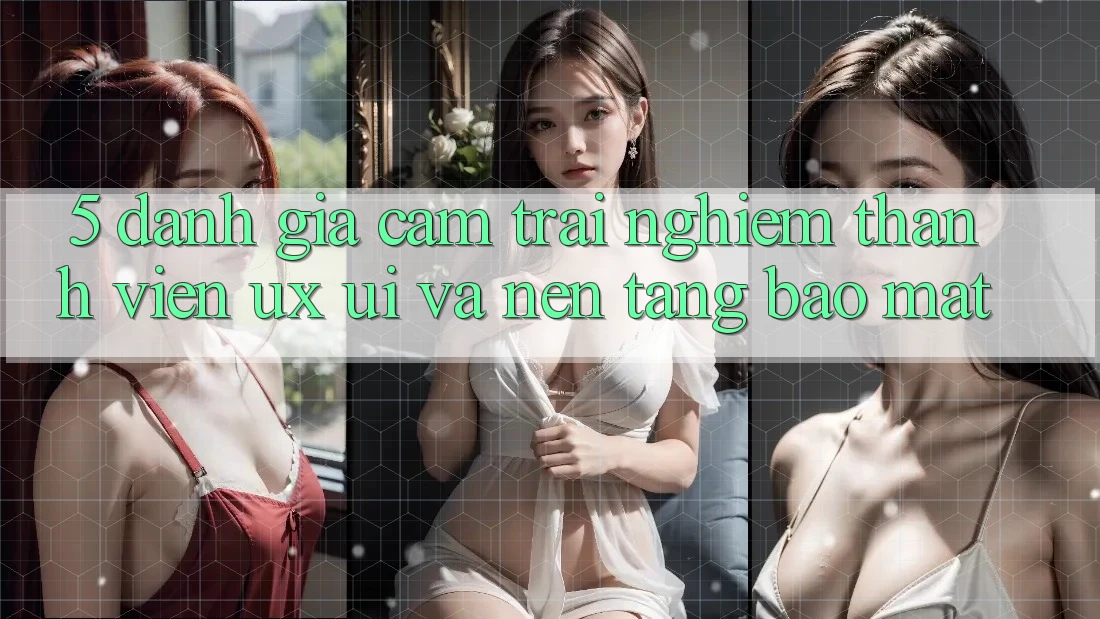 5. Đánh Giá Cảm trải nghiệm Thành viên (UX/UI) Và Nền tảng Bảo Mật