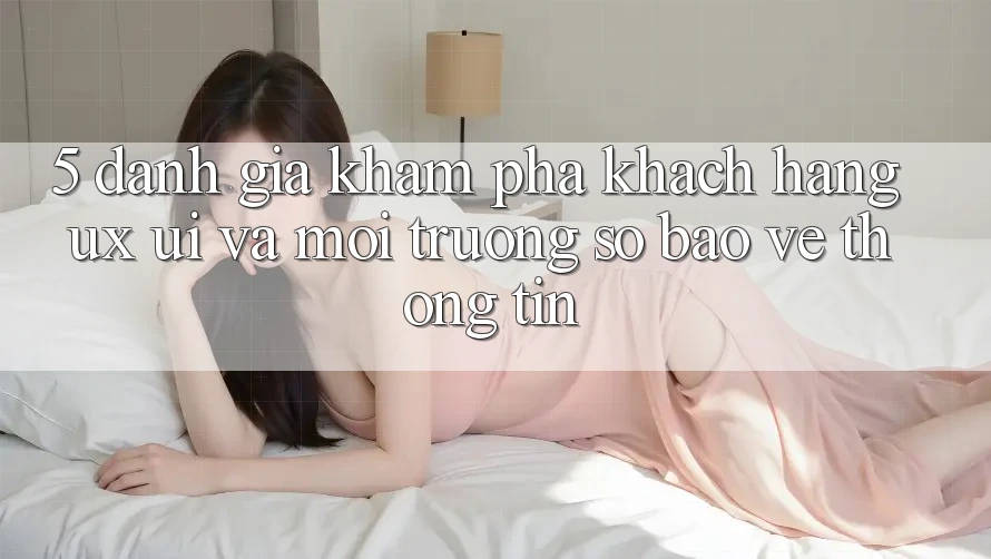 5. Đánh Giá Khám phá Khách hàng (UX/UI) Và Môi trường số Bảo vệ thông tin 5. Đánh Giá Khám phá Khách hàng (UX/UI) Và Môi trường số Bảo vệ thông tin