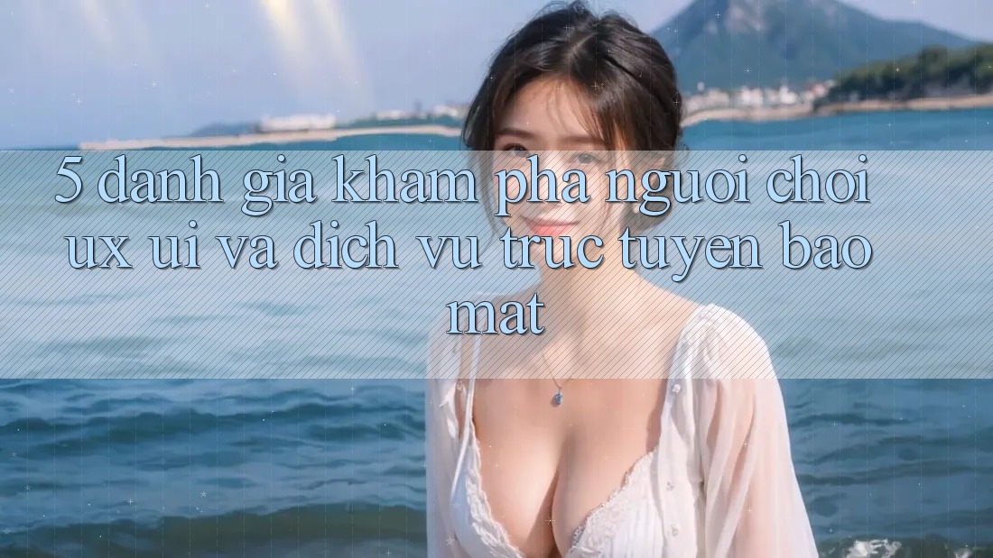 5. Đánh Giá Khám phá Người chơi (UX/UI) Và Dịch vụ trực tuyến Bảo Mật