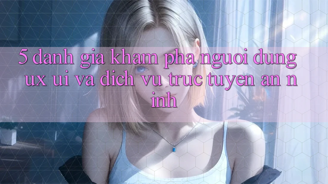 5. Đánh Giá Khám phá Người Dùng (UX/UI) Và Dịch vụ trực tuyến An ninh 5. Đánh Giá Khám phá Người Dùng (UX/UI) Và Dịch vụ trực tuyến An ninh