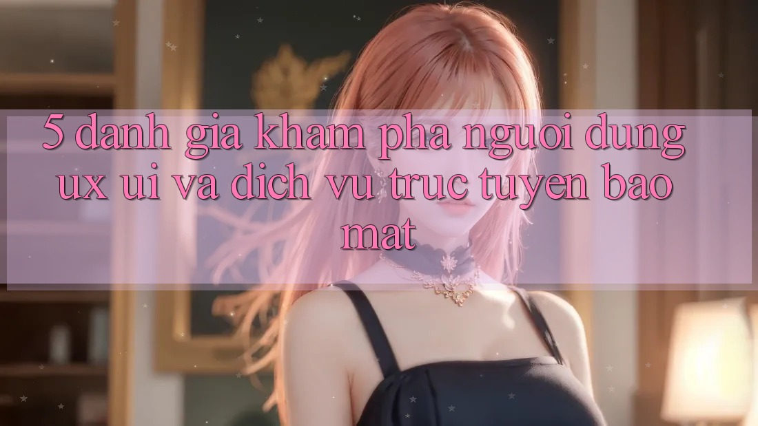 5. Đánh Giá Khám phá Người Dùng (UX/UI) Và Dịch vụ trực tuyến Bảo Mật 5. Đánh Giá Khám phá Người Dùng (UX/UI) Và Dịch vụ trực tuyến Bảo Mật