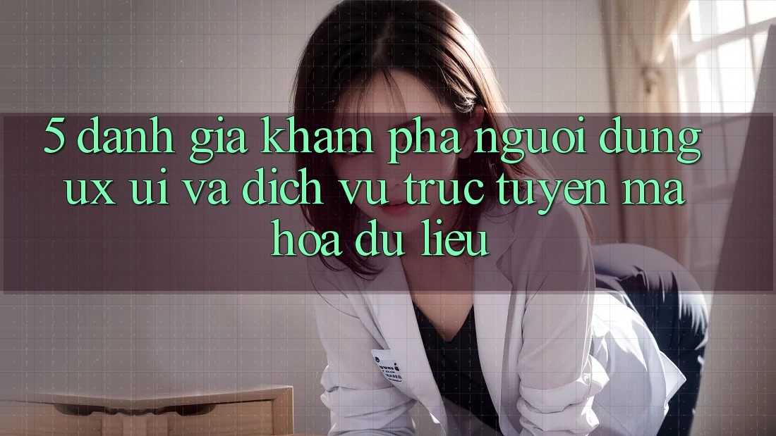 5. Đánh Giá Khám phá Người Dùng (UX/UI) Và Dịch vụ trực tuyến Mã hóa dữ liệu 5. Đánh Giá Khám phá Người Dùng (UX/UI) Và Dịch vụ trực tuyến Mã hóa dữ liệu