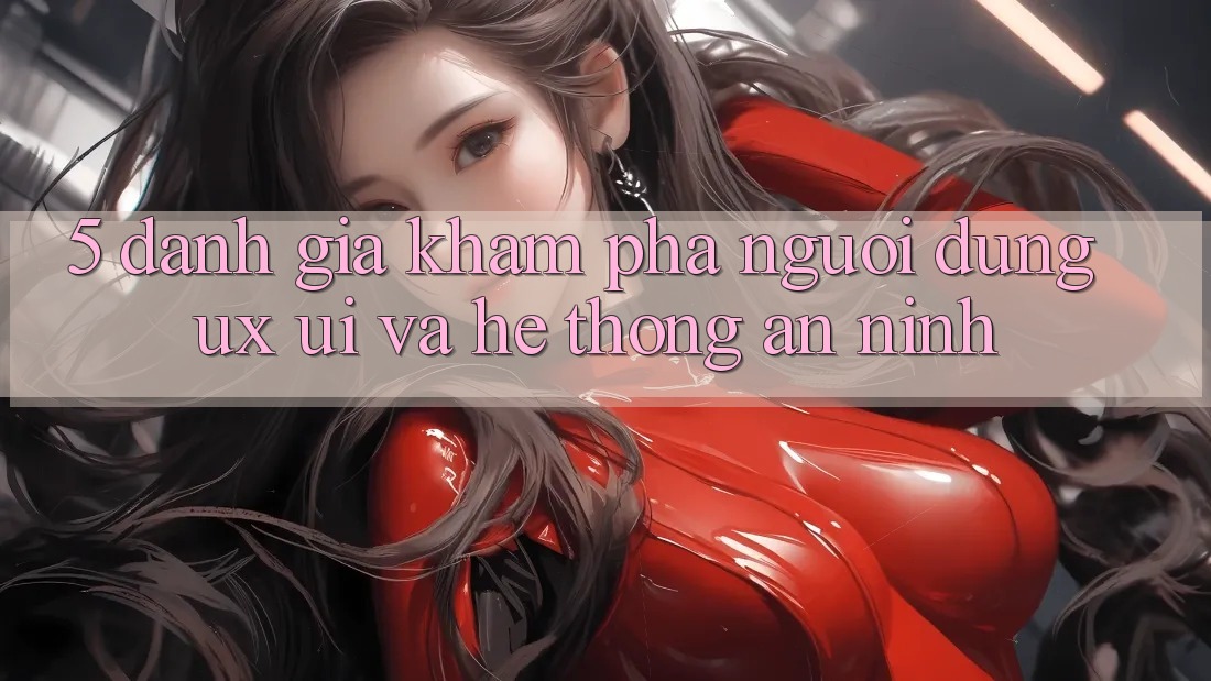 5. Đánh Giá Khám phá Người Dùng (UX/UI) Và Hệ Thống An ninh