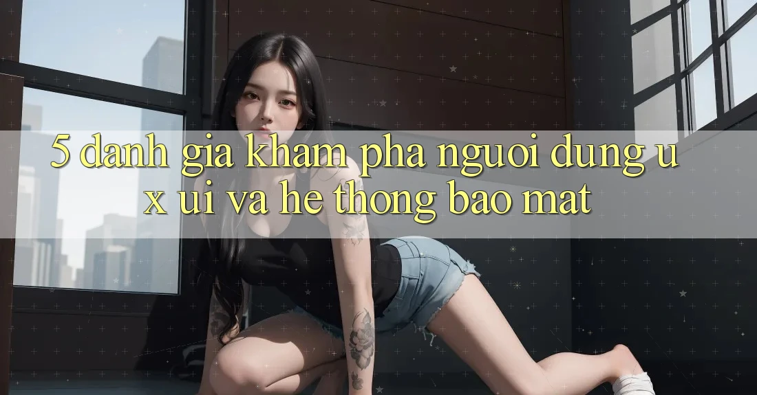 5. Đánh Giá Khám phá Người Dùng (UX/UI) Và Hệ Thống Bảo Mật