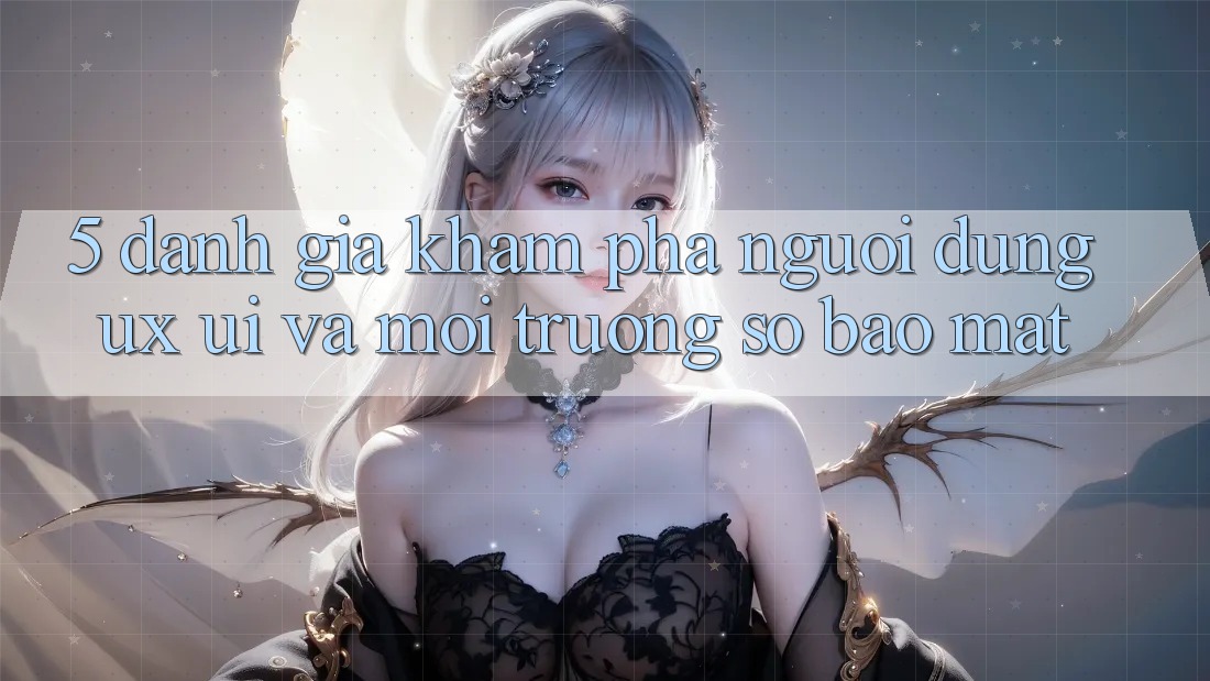 5. Đánh Giá Khám phá Người Dùng (UX/UI) Và Môi trường số Bảo Mật 5. Đánh Giá Khám phá Người Dùng (UX/UI) Và Môi trường số Bảo Mật
