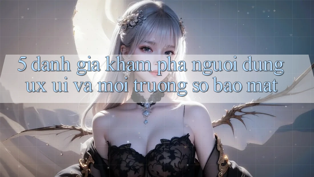 5. Đánh Giá Khám phá Người Dùng (UX/UI) Và Môi trường số Bảo Mật
