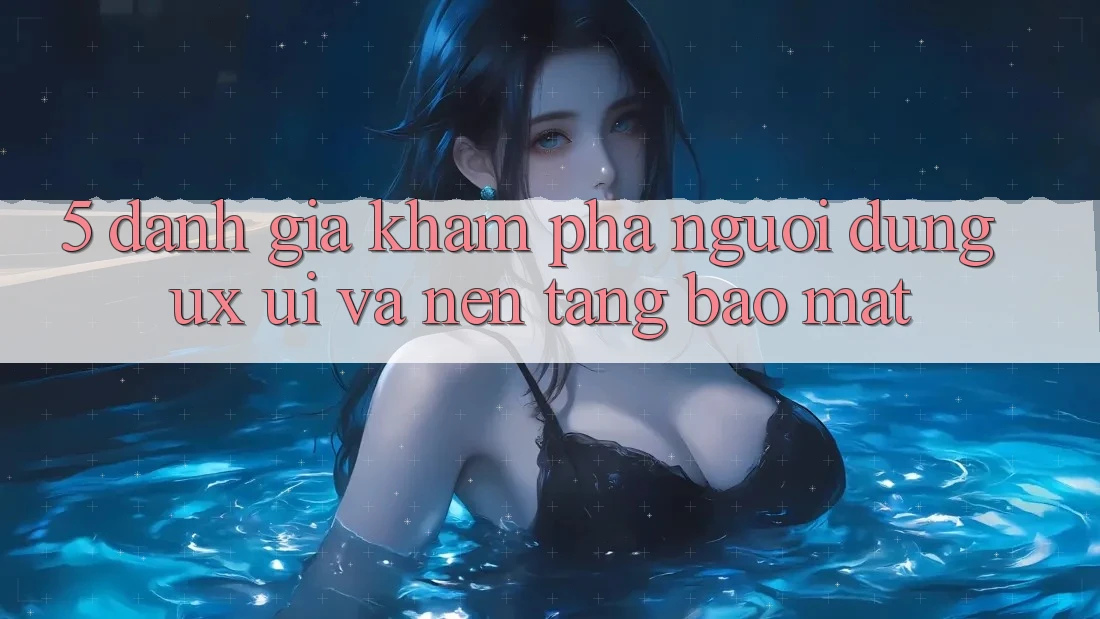5. Đánh Giá Khám phá Người Dùng (UX/UI) Và Nền tảng Bảo Mật 5. Đánh Giá Khám phá Người Dùng (UX/UI) Và Nền tảng Bảo Mật
