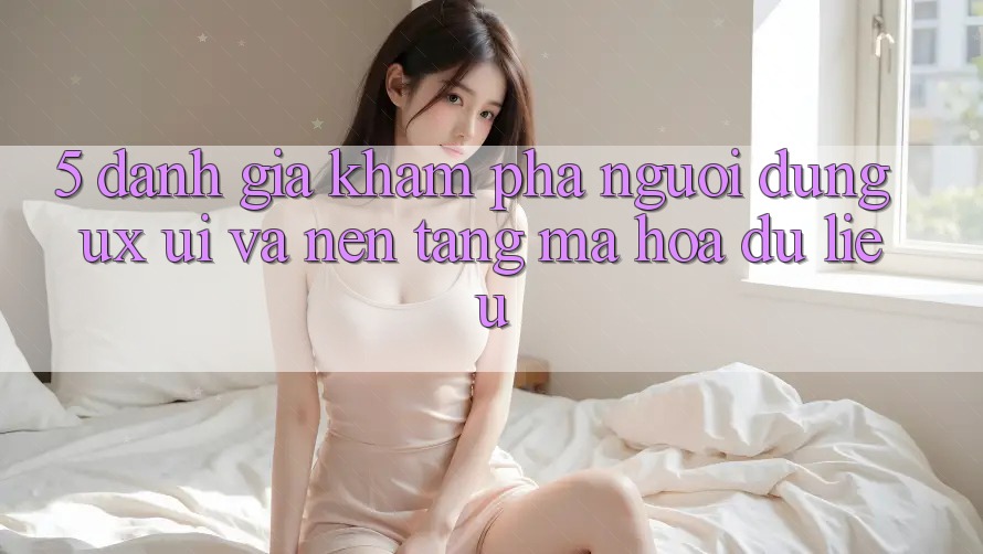 5. Đánh Giá Khám phá Người Dùng (UX/UI) Và Nền tảng Mã hóa dữ liệu