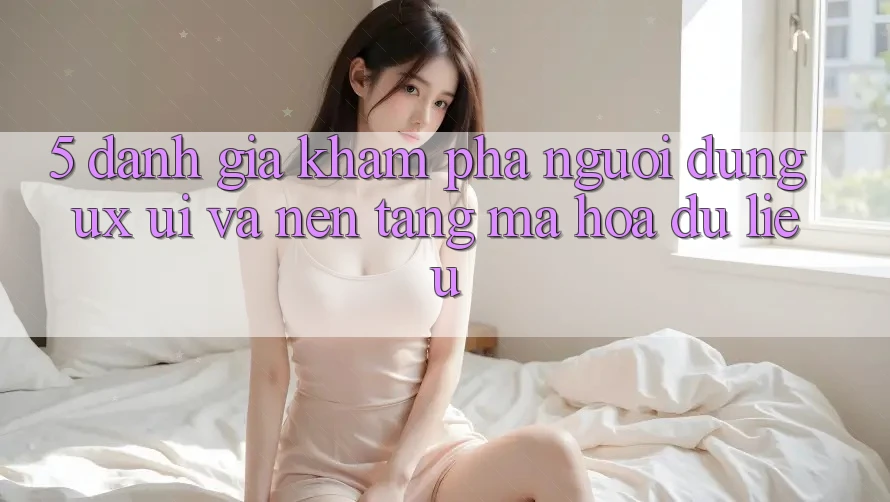 5. Đánh Giá Khám phá Người Dùng (UX/UI) Và Nền tảng Mã hóa dữ liệu