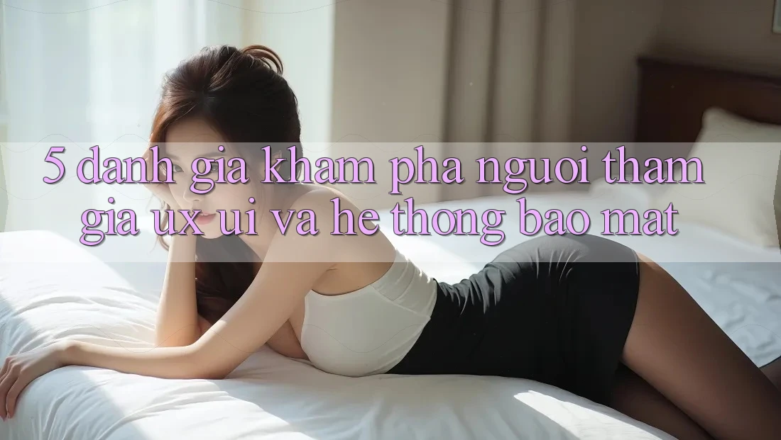 5. Đánh Giá Khám phá Người tham gia (UX/UI) Và Hệ Thống Bảo Mật