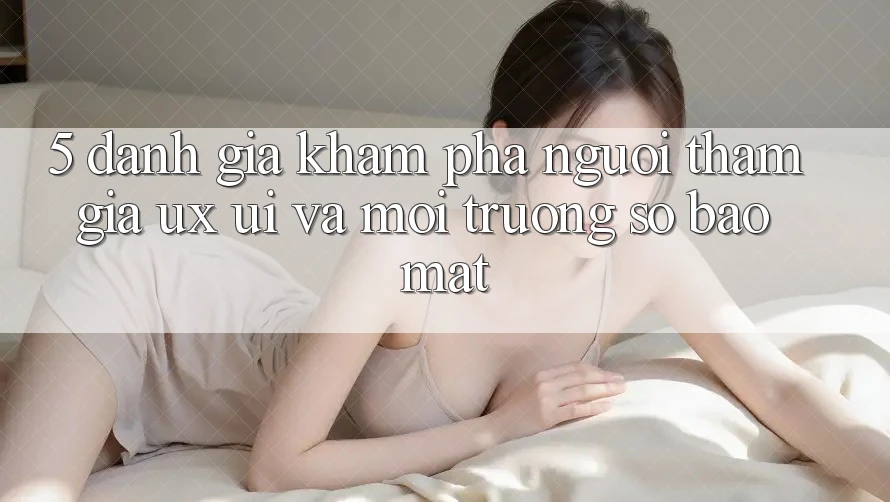 5. Đánh Giá Khám phá Người tham gia (UX/UI) Và Môi trường số Bảo Mật