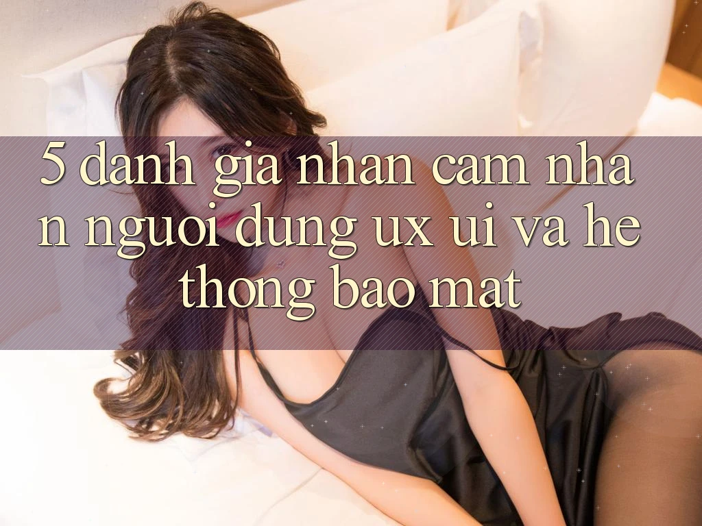 5. Đánh Giá Nhận cảm nhận Người Dùng (UX/UI) Và Hệ Thống Bảo Mật 5. Đánh Giá Nhận cảm nhận Người Dùng (UX/UI) Và Hệ Thống Bảo Mật