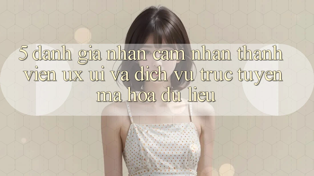 5. Đánh Giá Nhận cảm nhận Thành viên (UX/UI) Và Dịch vụ trực tuyến Mã hóa dữ liệu 5. Đánh Giá Nhận cảm nhận Thành viên (UX/UI) Và Dịch vụ trực tuyến Mã hóa dữ liệu