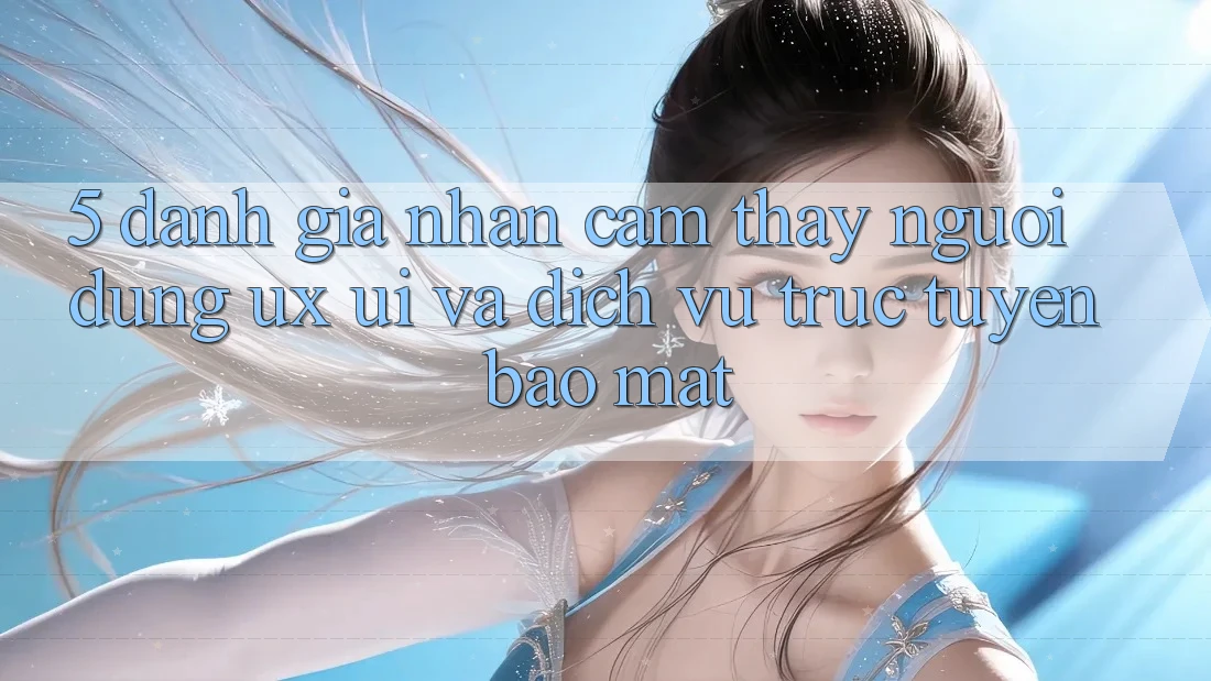 5. Đánh Giá Nhận cảm thấy Người Dùng (UX/UI) Và Dịch vụ trực tuyến Bảo Mật