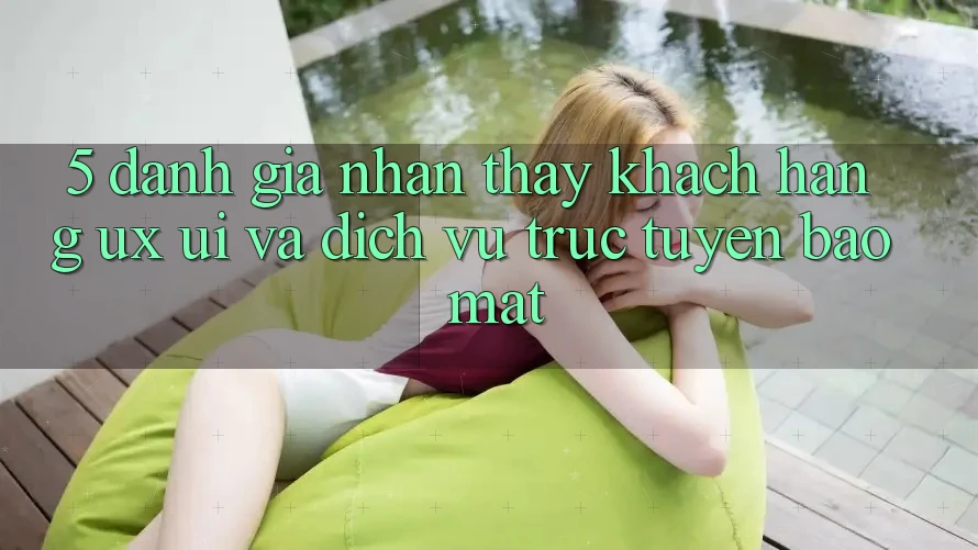 5. Đánh Giá Nhận thấy Khách hàng (UX/UI) Và Dịch vụ trực tuyến Bảo Mật