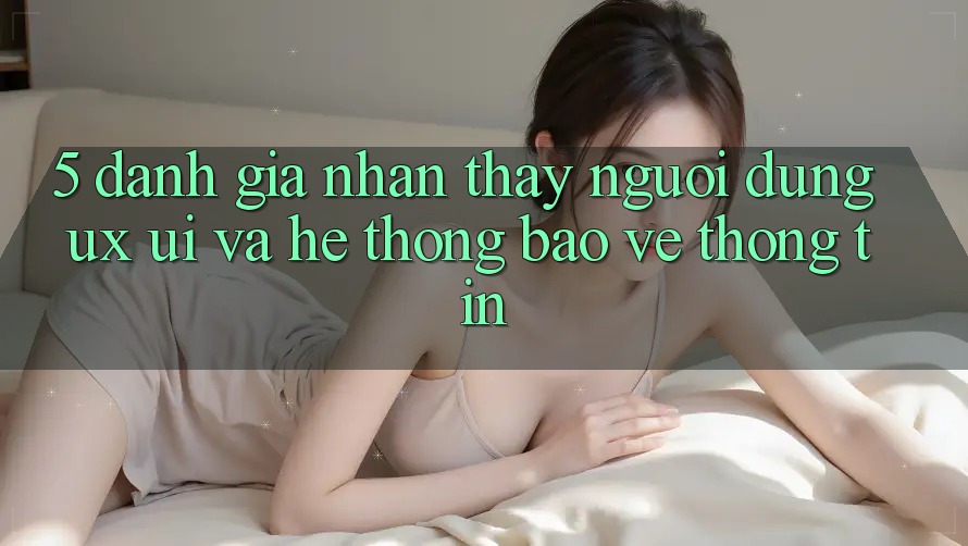 5. Đánh Giá Nhận thấy Người Dùng (UX/UI) Và Hệ Thống Bảo vệ thông tin 5. Đánh Giá Nhận thấy Người Dùng (UX/UI) Và Hệ Thống Bảo vệ thông tin