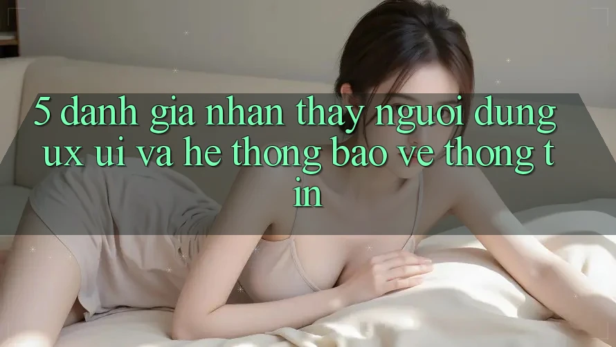 5. Đánh Giá Nhận thấy Người Dùng (UX/UI) Và Hệ Thống Bảo vệ thông tin 5. Đánh Giá Nhận thấy Người Dùng (UX/UI) Và Hệ Thống Bảo vệ thông tin