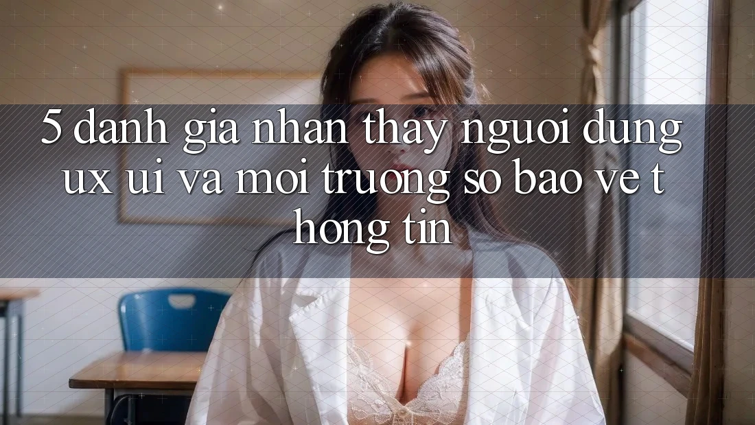 5. Đánh Giá Nhận thấy Người Dùng (UX/UI) Và Môi trường số Bảo vệ thông tin 5. Đánh Giá Nhận thấy Người Dùng (UX/UI) Và Môi trường số Bảo vệ thông tin