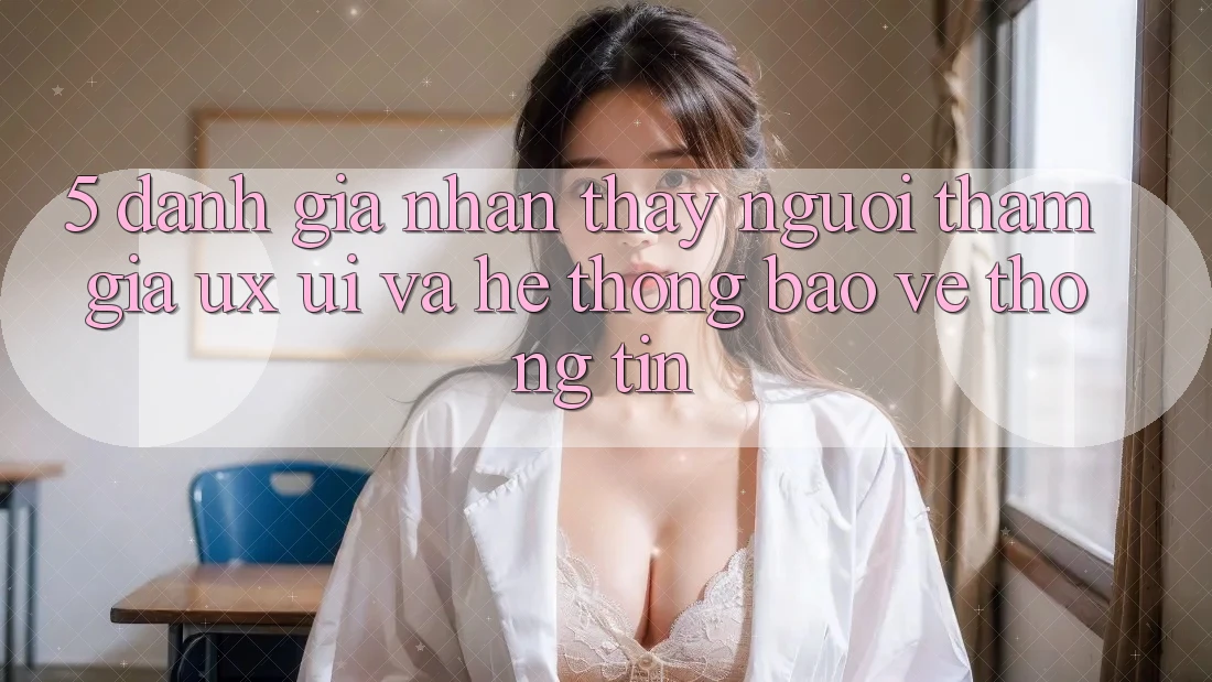 5. Đánh Giá Nhận thấy Người tham gia (UX/UI) Và Hệ Thống Bảo vệ thông tin